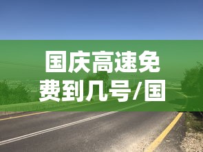 国庆高速免费到几号/国庆高速费免费到几号