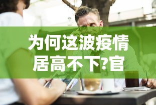 为何这波疫情居高不下?官方回应(这次疫情为什么持续那么久) 为何这波疫情居高不下?官方回应(这次疫情为什么持续那么久)