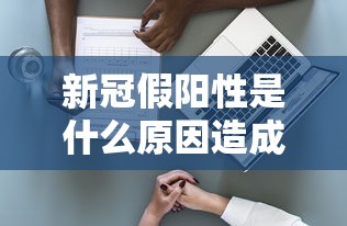 新冠假阳性是什么原因造成的/何为新冠假阳性