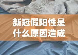 新冠假阳性是什么原因造成的/何为新冠假阳性