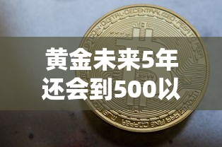 黄金未来5年还会到500以下吗/十年后黄金还值钱吗 黄金未来5年还会到500以下吗/十年后黄金还值钱吗