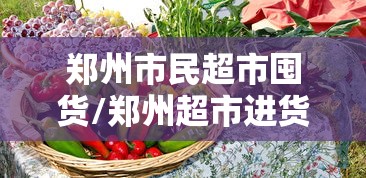 郑州市民超市囤货/郑州超市进货平台 郑州市民超市囤货/郑州超市进货平台