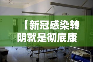 【新冠感染转阴就是彻底康复了吗,新冠转阴以后会复阳吗】
