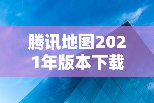 腾讯地图2021年版本下载/腾讯地图2020下载