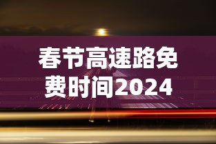 春节高速路免费时间2024/春节高速公路免收费到几号
