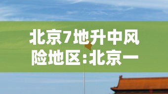 北京7地升中风险地区:北京一地调整为中风险地区 北京7地升中风险地区:北京一地调整为中风险地区