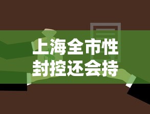上海全市性封控还会持续多久:上海全城封闭 上海全市性封控还会持续多久:上海全城封闭