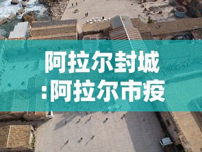 阿拉尔封城:阿拉尔市疫情怎么样