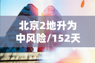 北京2地升为中风险/152天后北京再现中风险地区