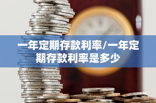 一年定期存款利率/一年定期存款利率是多少