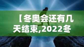 【冬奥会还有几天结束,2022冬奥会还有几天】