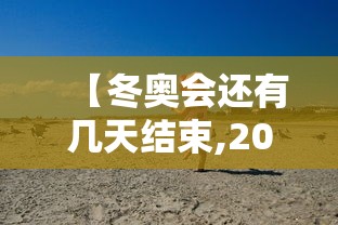 【冬奥会还有几天结束,2022冬奥会还有几天】 【冬奥会还有几天结束,2022冬奥会还有几天】
