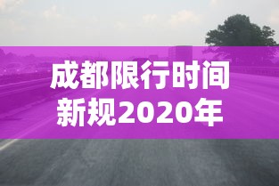 成都限行时间新规2020年12月/成都限行时间新规时间 成都限行时间新规2020年12月/成都限行时间新规时间