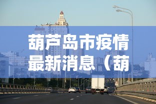 葫芦岛市疫情最新消息（葫芦岛市新型冠状病毒感染的肺炎疫情联防联控指挥部）