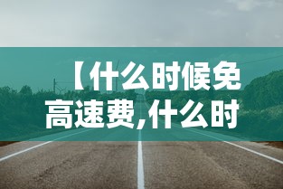 【什么时候免高速费,什么时候免高速费清明】 【什么时候免高速费,什么时候免高速费清明】