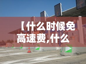 【什么时候免高速费,什么时候免高速费清明】