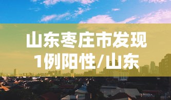 山东枣庄市发现1例阳性/山东枣庄确诊 山东枣庄市发现1例阳性/山东枣庄确诊