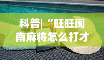 科普|“旺旺闽南麻将怎么打才会赢(透视)”开挂(透视)辅助教程