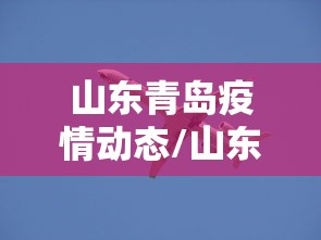 山东青岛疫情动态/山东青岛疫情动态最新消息 山东青岛疫情动态/山东青岛疫情动态最新消息
