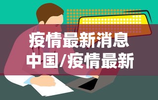 疫情最新消息中国/疫情最新消息中国,中国疫情最新动态实时更
