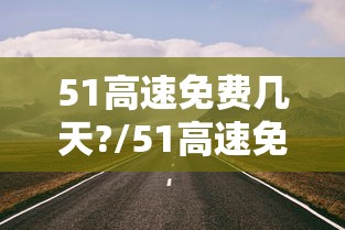 51高速免费几天?/51高速免费吗2021 51高速免费几天?/51高速免费吗2021