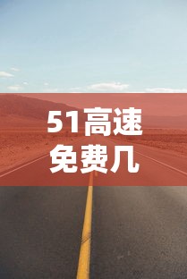 51高速免费几天?/51高速免费吗2021