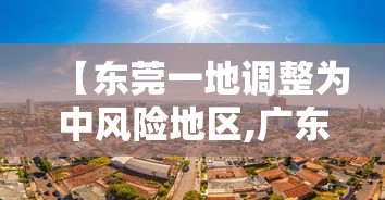 【东莞一地调整为中风险地区,广东东莞一地由中风险地区调整为低风险地区】