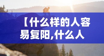 【什么样的人容易复阳,什么人容易检测出阳性】 【什么样的人容易复阳,什么人容易检测出阳性】