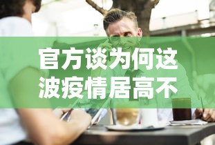 官方谈为何这波疫情居高不下:为何这次疫情这么严重