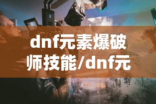 dnf元素爆破师技能/dnf元素爆破师技能视频