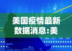 美国疫情最新数据消息:美国疫情最新动态信息