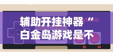 辅助开挂神器“白金岛游戏是不是有挂”-玩家曝光开挂流程