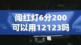 闯红灯6分200可以用12123吗/无意中闯了红灯怎么办