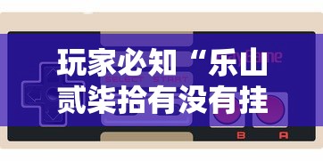 玩家必知“乐山贰柒拾有没有挂”开挂科技辅助神器手机
