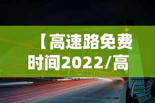 【高速路免费时间2022/高速免费时间公布2021】 【高速路免费时间2022/高速免费时间公布2021】