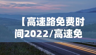 【高速路免费时间2022/高速免费时间公布2021】