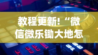 教程更新!“微信微乐锄大地怎么拿好牌(透视)”开挂(透视)辅助教程