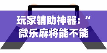 玩家辅助神器:“微乐麻将能不能开挂?_游戏_玩家_工具