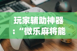 玩家辅助神器:“微乐麻将能不能开挂?_游戏_玩家_工具