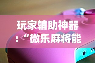 玩家辅助神器:“微乐麻将能不能开挂?_游戏_玩家_工具