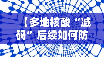 【多地核酸“减码	”后续如何防疫,返乡核酸检测加码】