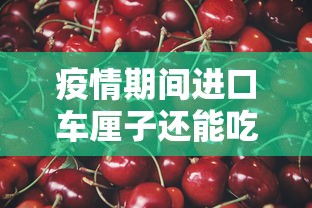 疫情期间进口车厘子还能吃吗（疫情期间进口车厘子能买吗）