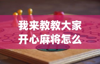 我来教教大家开心麻将怎么打会赢”(必胜开挂神器)