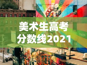 美术生高考分数线2021/美术生高考分数线2021年