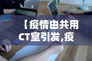 【疫情由共用CT室引发,疫情期间多次ct辐射太大】