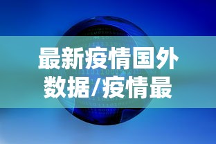 最新疫情国外数据/疫情最新数据最新消息国外