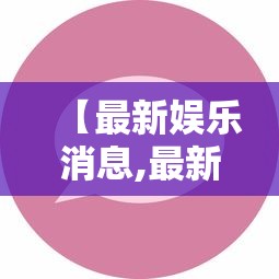 【最新娱乐消息,最新娱乐新闻热点事件】