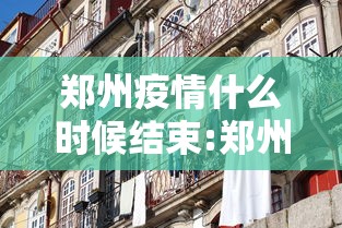 郑州疫情什么时候结束:郑州疫情啥时候结束啊 郑州疫情什么时候结束:郑州疫情啥时候结束啊