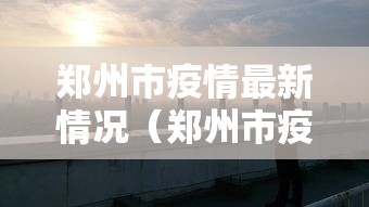 郑州市疫情最新情况(郑州市疫情最新动态) 郑州市疫情最新情况(郑州市疫情最新动态)