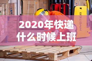 2020年快递什么时候上班:2020快递什么时候放假,什么时候上班 2020年快递什么时候上班:2020快递什么时候放假,什么时候上班